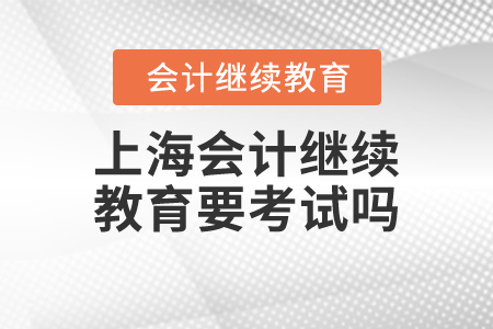 上海會(huì)計(jì)繼續(xù)教育要考試嗎？
