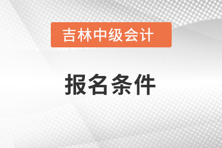 吉林省長(zhǎng)春中級(jí)會(huì)計(jì)師報(bào)考條件是什么？