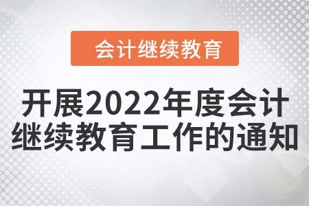 關(guān)于開展2022年度會(huì)計(jì)專業(yè)技術(shù)人員繼續(xù)教育工作的通知