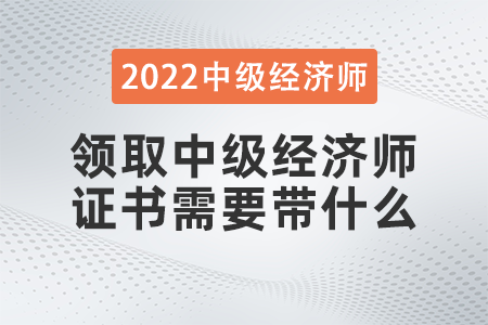 領取中級經(jīng)濟師證書需要帶什么