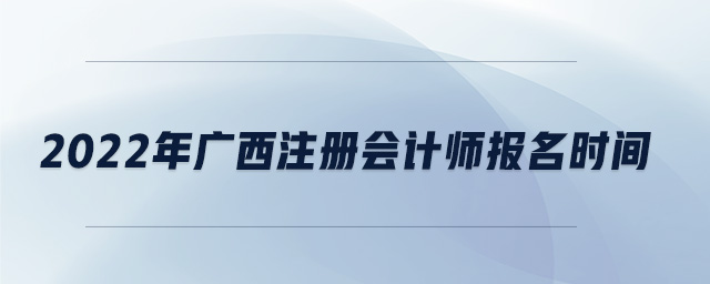2022年廣西注冊會計師報名時間