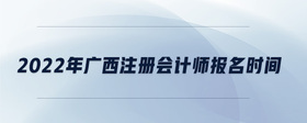 2022年廣西注冊會(huì)計(jì)師報(bào)名時(shí)間