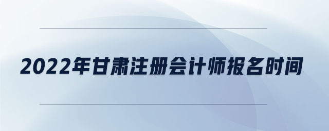 2022年甘肅注冊(cè)會(huì)計(jì)師報(bào)名時(shí)間