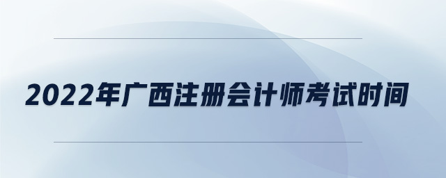 2022年廣西注冊會計師考試時間