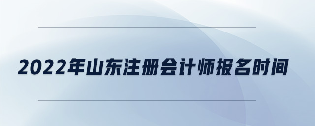 2022年山東注冊(cè)會(huì)計(jì)師報(bào)名時(shí)間