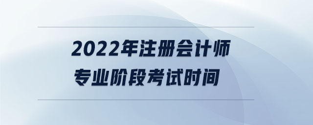 2022年注冊(cè)會(huì)計(jì)師專(zhuān)業(yè)階段考試時(shí)間