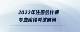 2022年注冊會(huì)計(jì)師專業(yè)階段考試時(shí)間