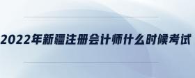 2022年新疆注冊會(huì)計(jì)師什么時(shí)候考試