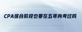 cpa綜合階段也要在五年內(nèi)考過嗎