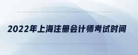 2022年上海注冊會(huì)計(jì)師考試時(shí)間