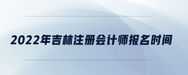 2022年吉林注冊會(huì)計(jì)師報(bào)名時(shí)間