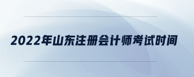 2022年山東注冊會計師考試時間