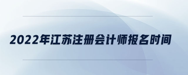 2022年江蘇注冊會計師報名時間