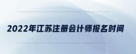 2022年江蘇注冊(cè)會(huì)計(jì)師報(bào)名時(shí)間