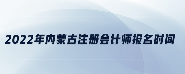 2022年內(nèi)蒙古注冊(cè)會(huì)計(jì)師報(bào)名時(shí)間
