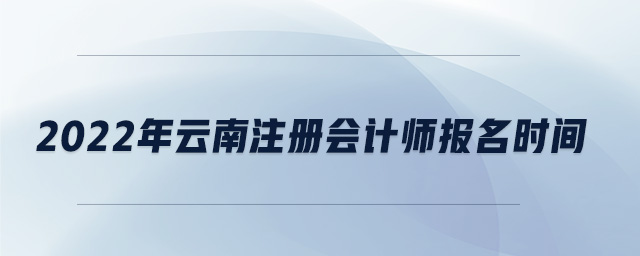2022年云南注冊(cè)會(huì)計(jì)師報(bào)名時(shí)間