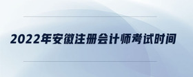 2022年安徽注冊(cè)會(huì)計(jì)師考試時(shí)間