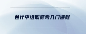 會(huì)計(jì)中級(jí)職稱考幾門課程