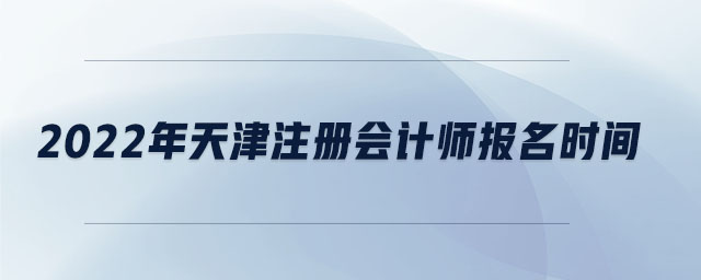 2022年天津注冊(cè)會(huì)計(jì)師報(bào)名時(shí)間