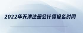 2022年天津注冊(cè)會(huì)計(jì)師報(bào)名時(shí)間