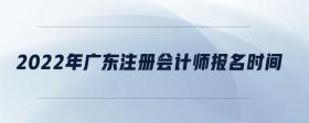 2022年廣東注冊(cè)會(huì)計(jì)師報(bào)名時(shí)間