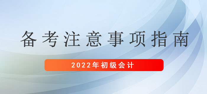 2022年初級(jí)會(huì)計(jì)考生備考注意事項(xiàng)指南，請(qǐng)及時(shí)查收！