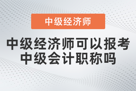 中級經(jīng)濟師可以報考中級會計職稱嗎