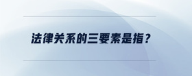 法律關(guān)系的三要素是指？