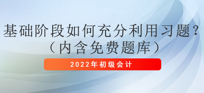 2022年初級(jí)會(huì)計(jì)考試基礎(chǔ)階段如何充分利用習(xí)題？（內(nèi)含免費(fèi)題庫(kù)）