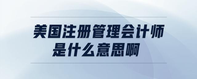 美國(guó)注冊(cè)管理會(huì)計(jì)師是什么意思啊