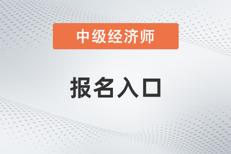 中級(jí)經(jīng)濟(jì)師報(bào)名22年官網(wǎng)入口從哪進(jìn)入
