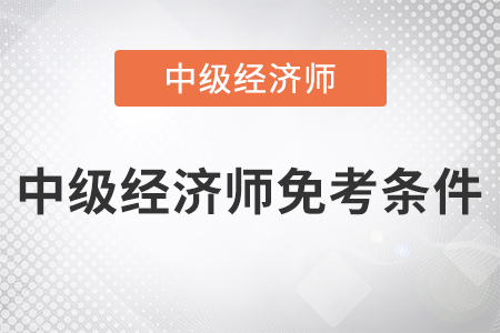 2022年中級經(jīng)濟(jì)師免考條件是什么