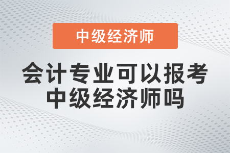 會(huì)計(jì)專業(yè)可以報(bào)考中級(jí)經(jīng)濟(jì)師嗎