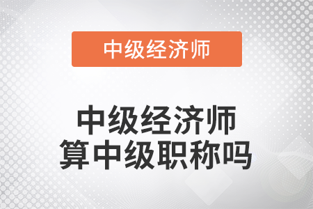 中級經(jīng)濟師算中級職稱嗎