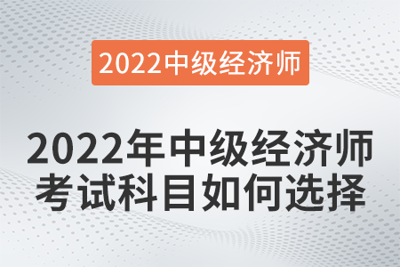 2022年中級經(jīng)濟(jì)師考試科目如何選擇