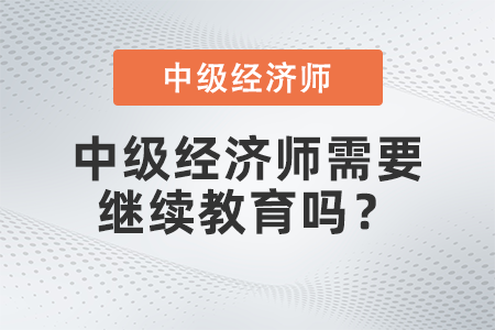 中級經(jīng)濟(jì)師需要繼續(xù)教育嗎？