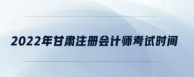 2022年甘肅注冊(cè)會(huì)計(jì)師考試時(shí)間