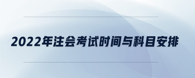 2022年注會(huì)考試時(shí)間與科目安排