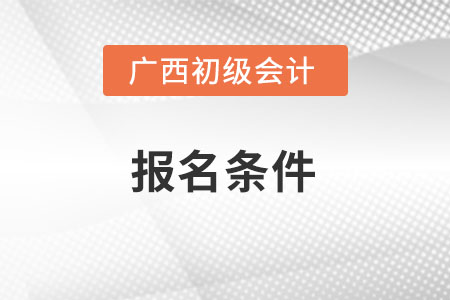 廣西初級會計考試的報名條件是什么？