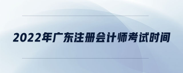 2022年廣東注冊會計(jì)師考試時(shí)間
