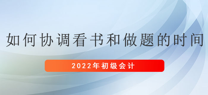 備考初級會計考試，應(yīng)如何協(xié)調(diào)看書和做題的時間？