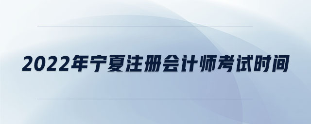 2022年寧夏注冊會計師考試時間