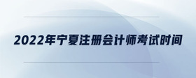 2022年寧夏注冊會計師考試時間