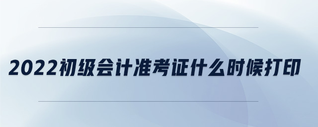 2022初級會計準考證什么時候打印