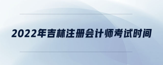 2022年吉林注冊會計師考試時間