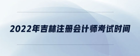 2022年吉林注冊會計師考試時間
