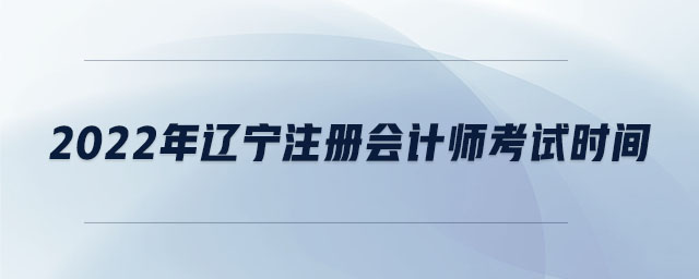 2022年遼寧注冊會計師考試時間