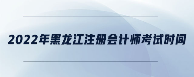 2022年黑龍江注冊會計師考試時間