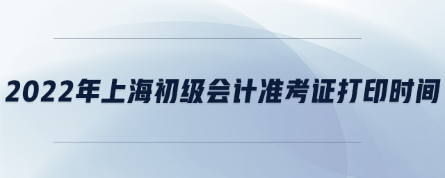 2022年上海初級(jí)會(huì)計(jì)準(zhǔn)考證打印時(shí)間