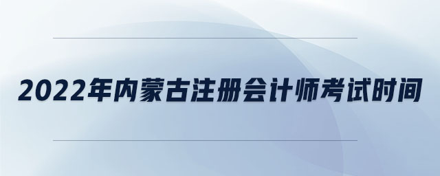 2022年內(nèi)蒙古注冊會計師考試時間